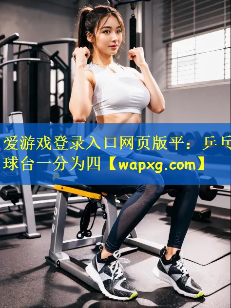 愛游戲登錄入口網(wǎng)頁版平：乒乓球臺一分為四