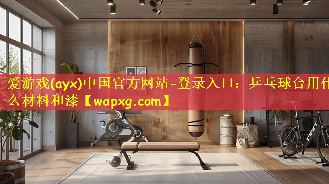 愛游戲(ayx)中國官方網(wǎng)站-登錄入口：乒乓球臺用什么材料和漆