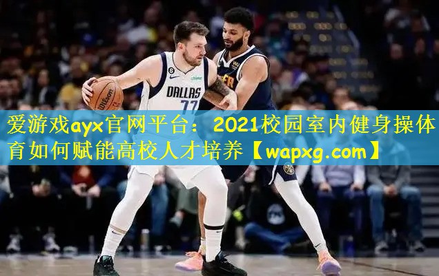 愛游戲ayx官網(wǎng)平臺：2021校園室內(nèi)健身操體育如何賦能高校人才培養(yǎng)