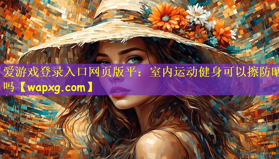 愛游戲登錄入口網(wǎng)頁版平：室內(nèi)運動健身可以擦防曬嗎