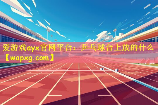 愛游戲ayx官網(wǎng)平臺：乒乓球臺上放的什么