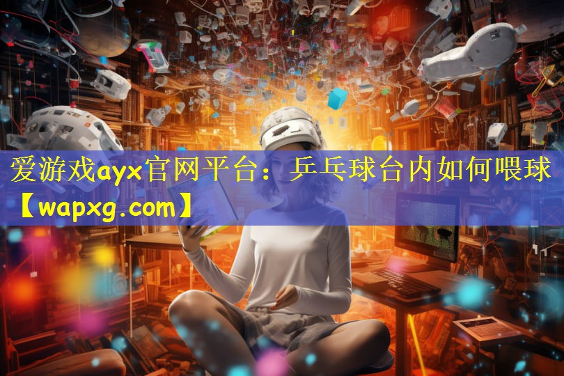 愛游戲ayx官網(wǎng)平臺：乒乓球臺內如何喂球