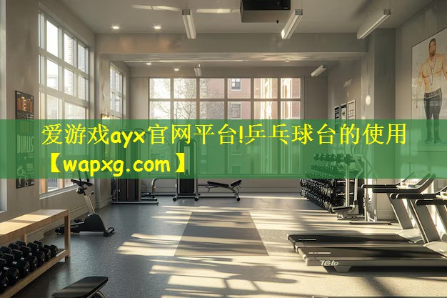 愛游戲ayx官網(wǎng)平臺(tái)!乒乓球臺(tái)的使用