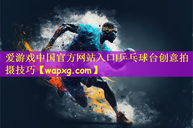 愛游戲中國官方網(wǎng)站入口!乒乓球臺創(chuàng)意拍攝技巧