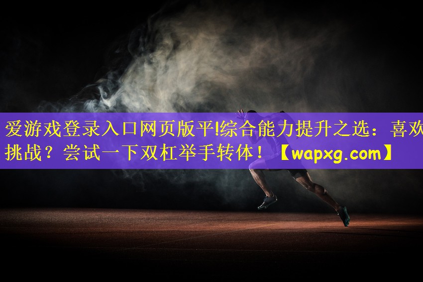 愛游戲登錄入口網(wǎng)頁版平!綜合能力提升之選：喜歡挑戰(zhàn)？嘗試一下雙杠舉手轉(zhuǎn)體！