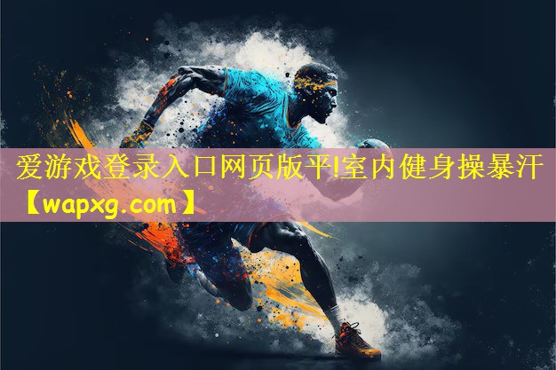 愛游戲登錄入口網(wǎng)頁版平!室內(nèi)健身操暴汗