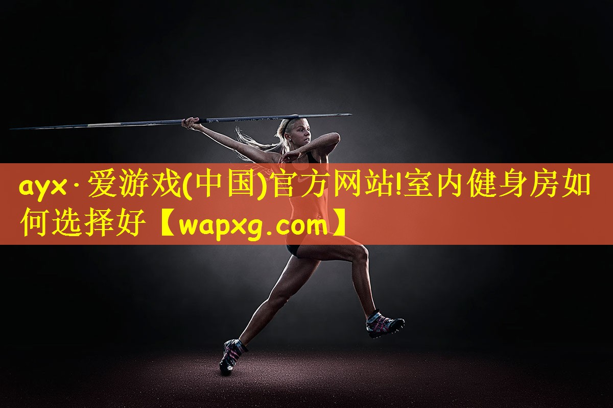 ayx·愛游戲(中國)官方網(wǎng)站!室內(nèi)健身房如何選擇好