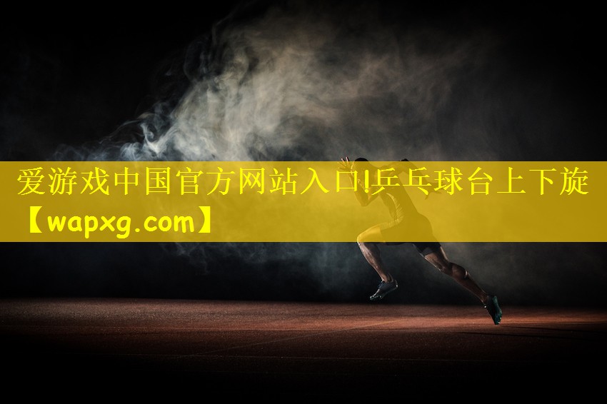 愛游戲中國官方網(wǎng)站入口!乒乓球臺(tái)上下旋