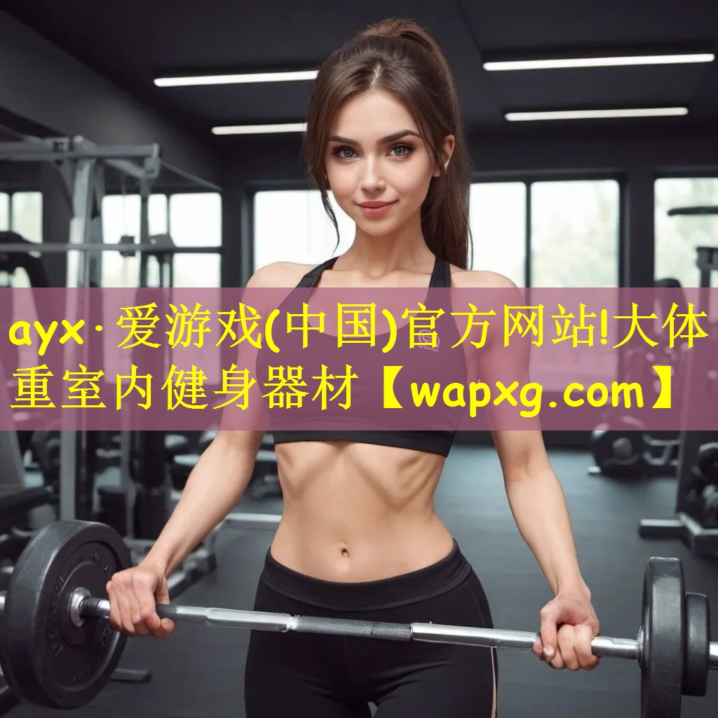 ayx·愛游戲(中國)官方網(wǎng)站!大體重室內(nèi)健身器材