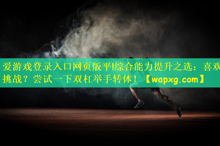 綜合能力提升之選：喜歡挑戰(zhàn)？嘗試一下雙杠舉手轉(zhuǎn)體！